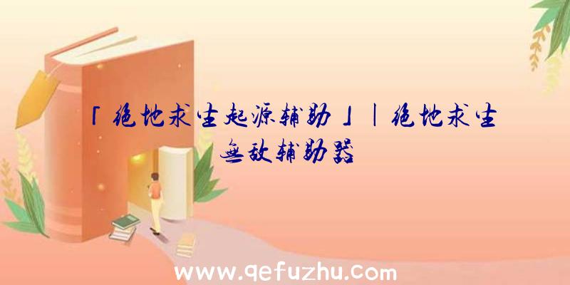 「绝地求生起源辅助」|绝地求生无敌辅助器